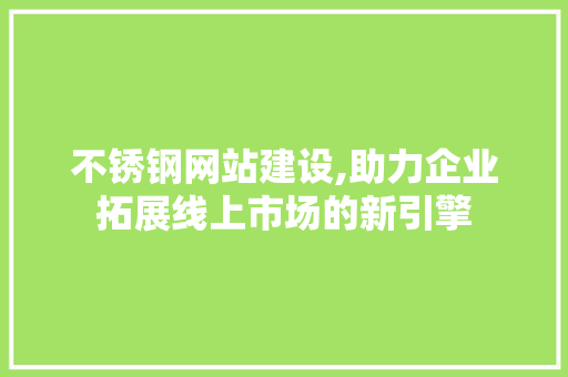 不锈钢网站建设,助力企业拓展线上市场的新引擎