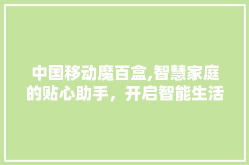 中国移动魔百盒,智慧家庭的贴心助手，开启智能生活新篇章