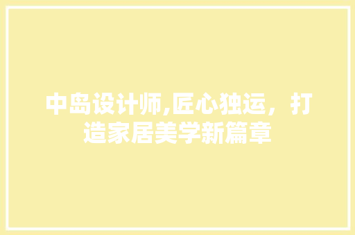 中岛设计师,匠心独运，打造家居美学新篇章