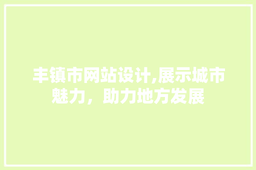 丰镇市网站设计,展示城市魅力，助力地方发展