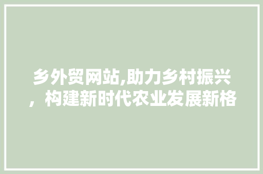 乡外贸网站,助力乡村振兴，构建新时代农业发展新格局