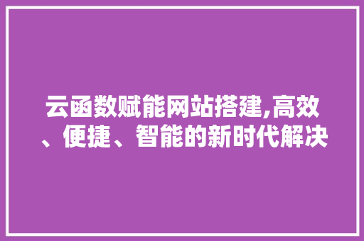 云函数赋能网站搭建,高效、便捷、智能的新时代解决方法