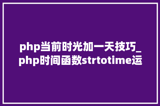 php当前时光加一天技巧_php时间函数strtotime运用笔记