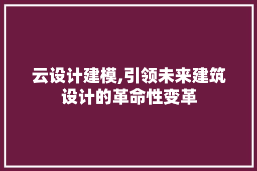 云设计建模,引领未来建筑设计的革命性变革
