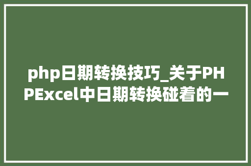 php日期转换技巧_关于PHPExcel中日期转换碰着的一些问题