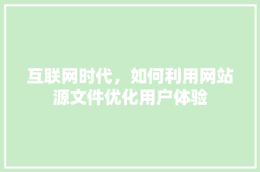 互联网时代，如何利用网站源文件优化用户体验
