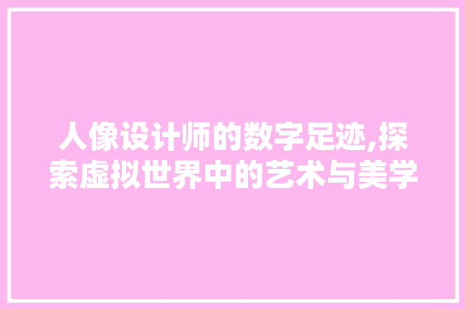 人像设计师的数字足迹,探索虚拟世界中的艺术与美学