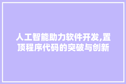 人工智能助力软件开发,置顶程序代码的突破与创新