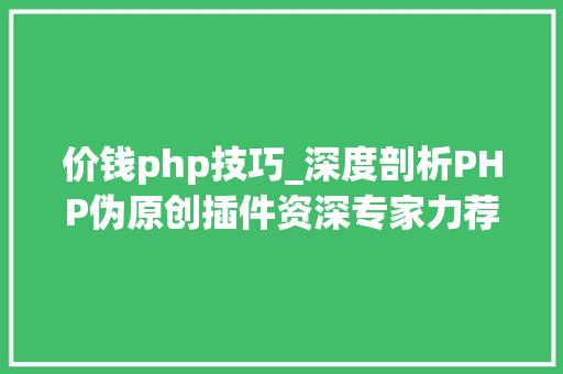 价钱php技巧_深度剖析PHP伪原创插件资深专家力荐的核心技能与实用技巧揭秘