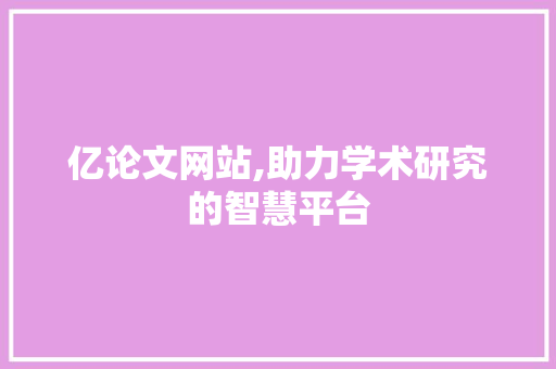 亿论文网站,助力学术研究的智慧平台