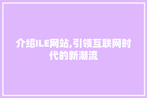 介绍ILE网站,引领互联网时代的新潮流