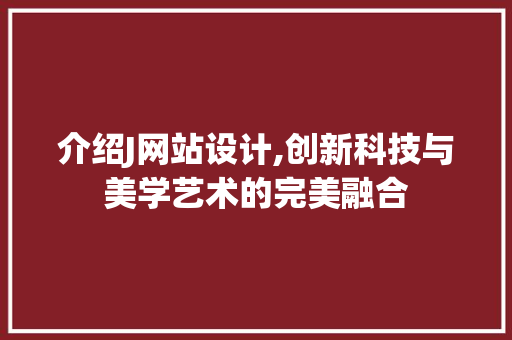 介绍J网站设计,创新科技与美学艺术的完美融合
