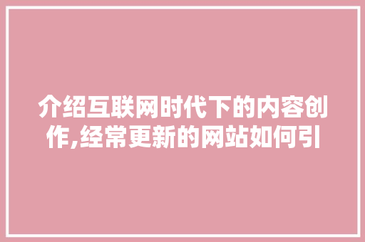 介绍互联网时代下的内容创作,经常更新的网站如何引领潮流