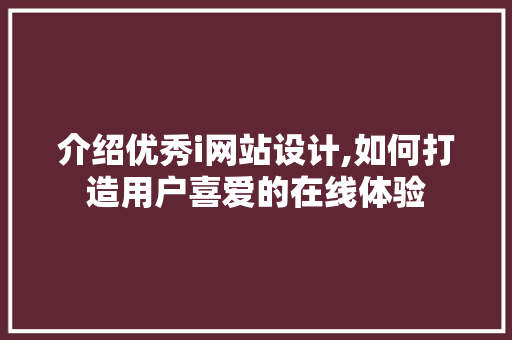 介绍优秀i网站设计,如何打造用户喜爱的在线体验