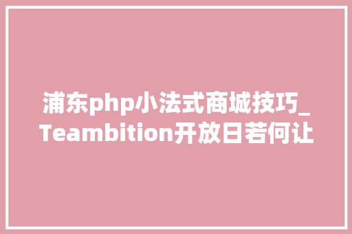 浦东php小法式商城技巧_Teambition开放日若何让产品链接世界