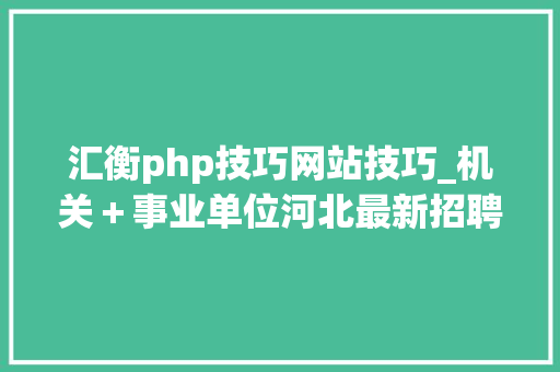 汇衡php技巧网站技巧_机关＋事业单位河北最新招聘岗位来了快报名