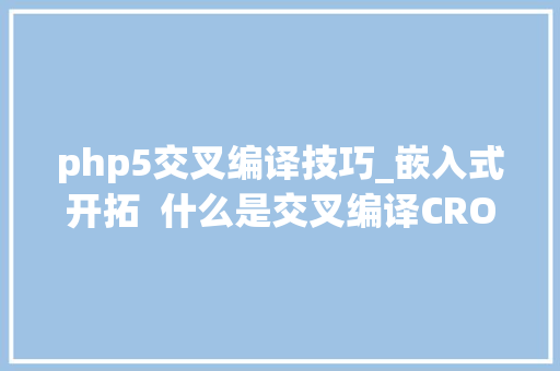 php5交叉编译技巧_嵌入式开拓  什么是交叉编译CROSS_COMPILE