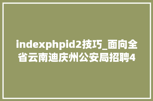 indexphpid2技巧_面向全省云南迪庆州公安局招聘400名警务赞助人员