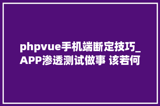 phpvue手机端断定技巧_APP渗透测试做事 该若何对越权马脚进行测试