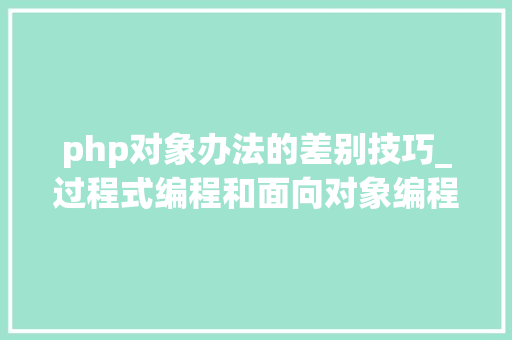 php对象办法的差别技巧_过程式编程和面向对象编程有什么差异怎么理解php对象的概念