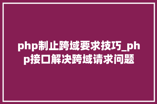 php制止跨域要求技巧_php接口解决跨域请求问题