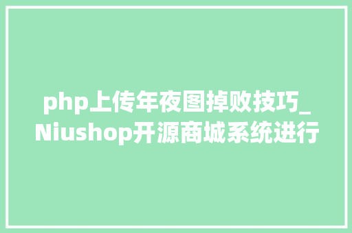 php上传年夜图掉败技巧_Niushop开源商城系统进行图片上传缺点我们该若何处理