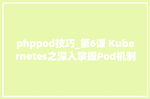 phppod技巧_第6课 Kubernetes之深入掌握Pod机制及应用