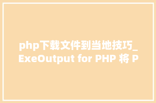 php下载文件到当地技巧_ExeOutput for PHP 将 PHP 应用轨范转换为本地可实行文件EXE 文件