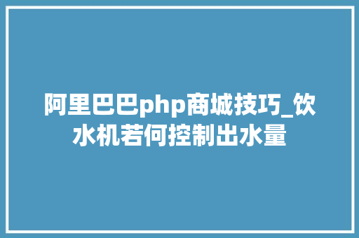 阿里巴巴php商城技巧_饮水机若何控制出水量