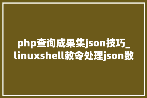 php查询成果集json技巧_linuxshell敕令处理json数据
