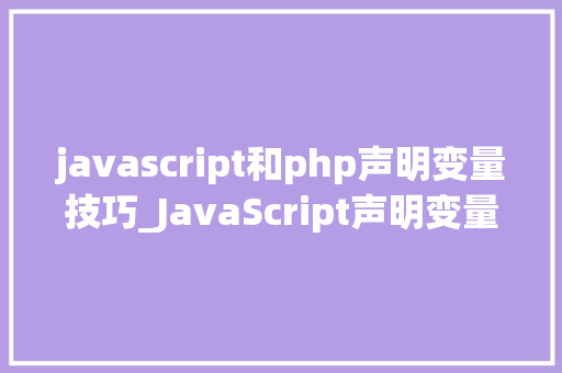 javascript和php声明变量技巧_JavaScript声明变量的办法特点与差异