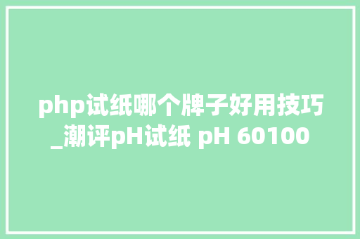 php试纸哪个牌子好用技巧_潮评pH试纸 pH 60100