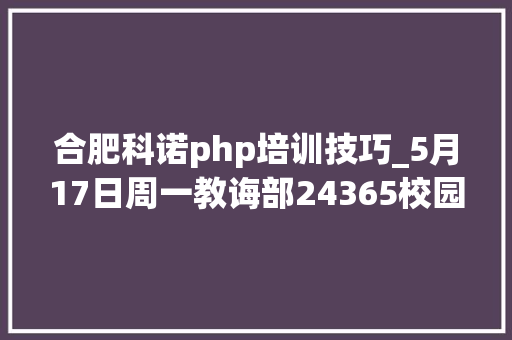 合肥科诺php培训技巧_5月17日周一教诲部24365校园招聘做事京津冀专场线下招聘会展位信息156家单位23万岗位 合肥科诺php培训技巧_5月17日周一教诲部24365校园招聘做事京津冀专场线下招聘会展位信息156家单位23万岗位