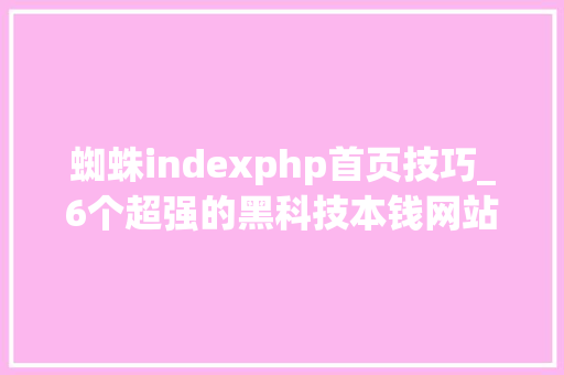 蜘蛛indexphp首页技巧_6个超强的黑科技本钱网站职场新人必备