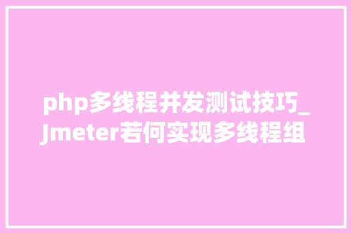 php多线程并发测试技巧_Jmeter若何实现多线程组并发测试