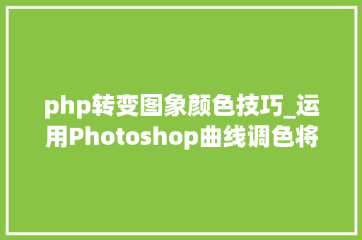 php转变图象颜色技巧_运用Photoshop曲线调色将暗黄照片还原为自然色彩