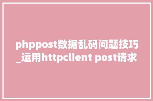 phppost数据乱码问题技巧_运用httpclient post请求中文乱码解决办法
