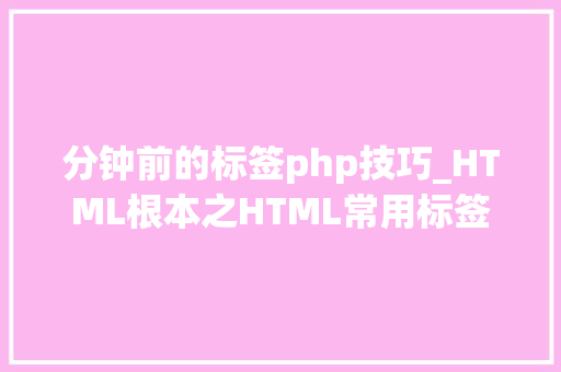 分钟前的标签php技巧_HTML根本之HTML常用标签