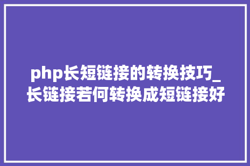 php长短链接的转换技巧_长链接若何转换成短链接好用的短链接转化器有哪些