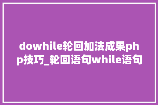 dowhile轮回加法成果php技巧_轮回语句while语句do…while语句及差异