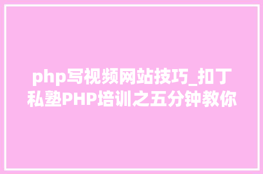 php写视频网站技巧_扣丁私塾PHP培训之五分钟教你编写一个实时弹幕网站