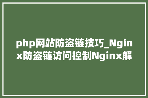 php网站防盗链技巧_Nginx防盗链访问控制Nginx解析PHP的相关设备Nginx代理