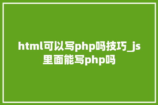 html可以写php吗技巧_js里面能写php吗