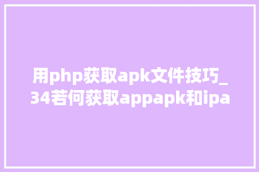用php获取apk文件技巧_34若何获取appapk和ipa中的本钱