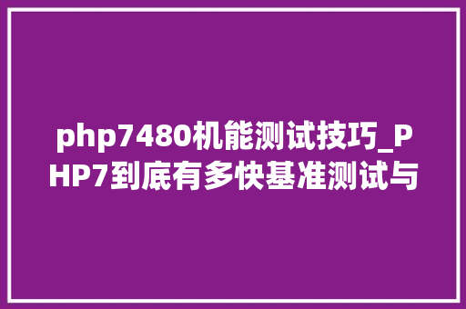 php7480机能测试技巧_PHP7到底有多快基准测试与特点分析告诉你