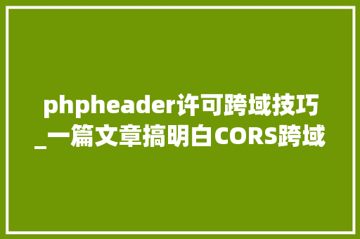 phpheader许可跨域技巧_一篇文章搞明白CORS跨域