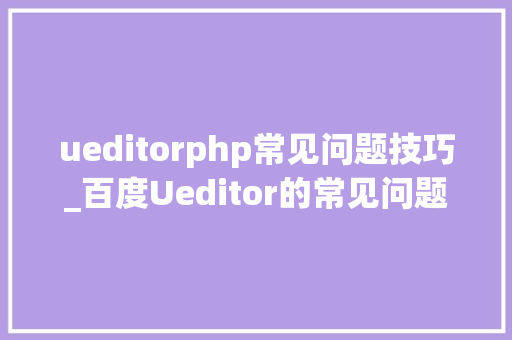 ueditorphp常见问题技巧_百度Ueditor的常见问题
