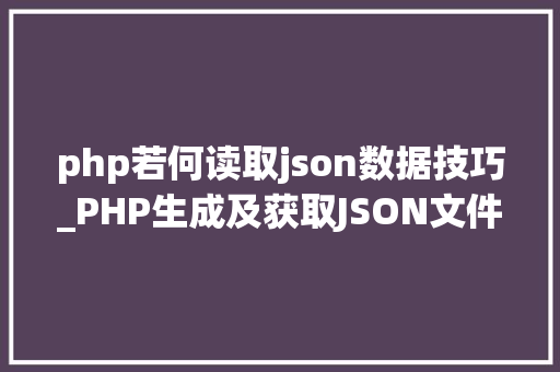 php若何读取json数据技巧_PHP生成及获取JSON文件的方法