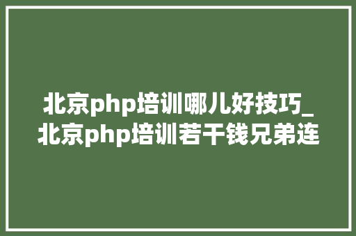 北京php培训哪儿好技巧_北京php培训若干钱兄弟连PHP培训