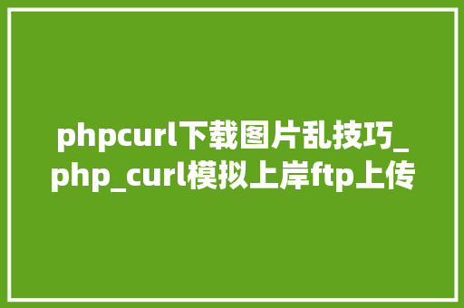 phpcurl下载图片乱技巧_php_curl模拟上岸ftp上传图片